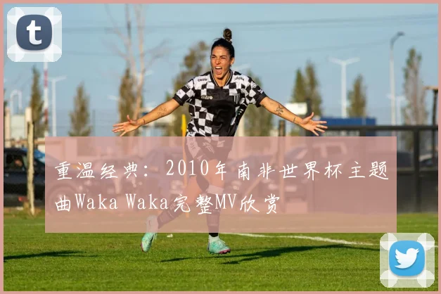 重温经典：2010年南非世界杯主题曲Waka Waka完整MV欣赏