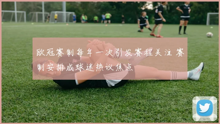 欧冠赛制每年一次引发赛程关注 赛制安排成球迷热议焦点