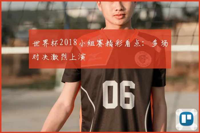 世界杯2018小组赛精彩看点：多场对决激烈上演