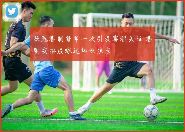 欧冠赛制每年一次引发赛程关注 赛制安排成球迷热议焦点