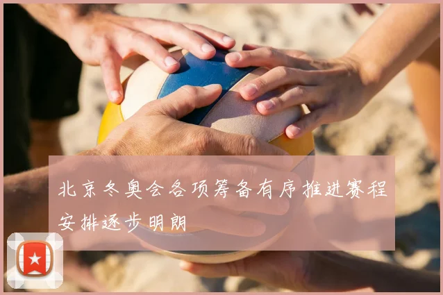 北京冬奥会各项筹备有序推进赛程安排逐步明朗