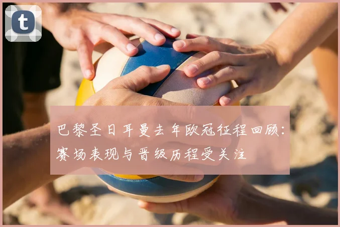 巴黎圣日耳曼去年欧冠征程回顾：赛场表现与晋级历程受关注