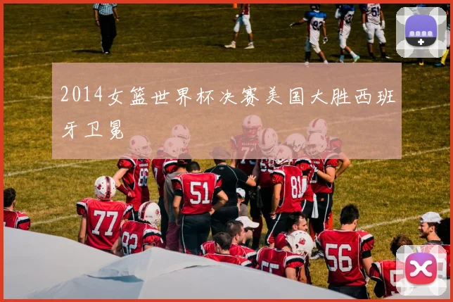2014女篮世界杯决赛美国大胜西班牙卫冕