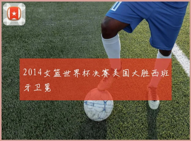 2014女篮世界杯决赛美国大胜西班牙卫冕