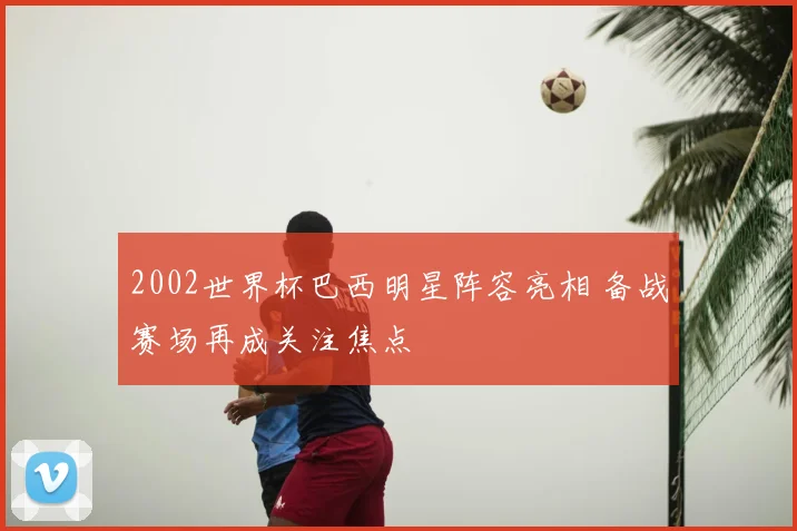 2002世界杯巴西明星阵容亮相 备战赛场再成关注焦点