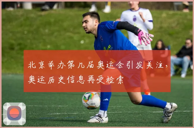 北京举办第几届奥运会引发关注，奥运历史信息再受检索